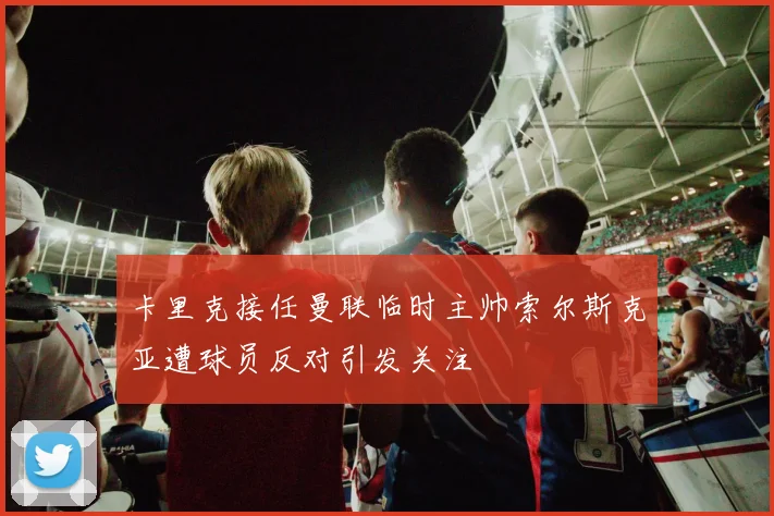 卡里克接任曼联临时主帅索尔斯克亚遭球员反对引发关注