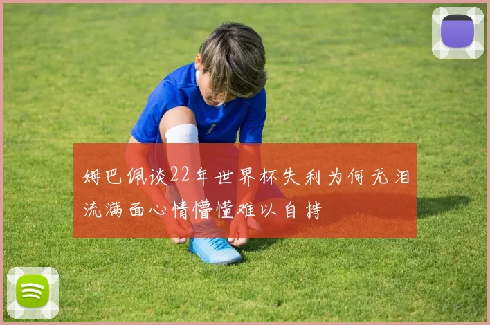 姆巴佩谈22年世界杯失利为何无泪流满面心情懵懂难以自持