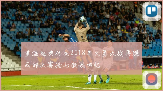 重温经典对决2018年火勇大战再现西部决赛抢七激战回忆
