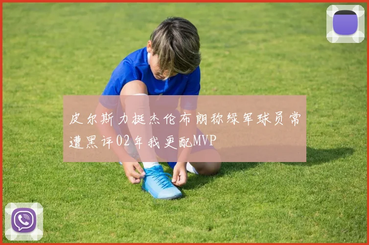 皮尔斯力挺杰伦布朗称绿军球员常遭黑评02年我更配MVP