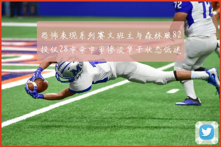恐怖表现系列赛文班主与森林狼82投仅28中命中率惨淡华子状态低迷仅10投3中