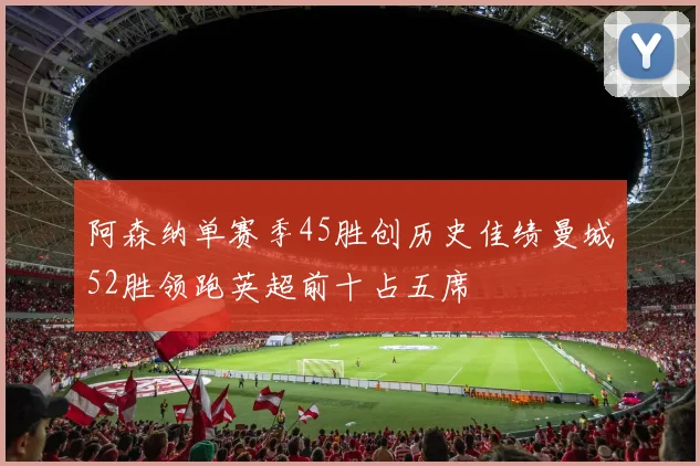 阿森纳单赛季45胜创历史佳绩曼城52胜领跑英超前十占五席