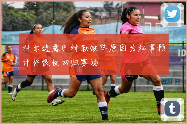 科尔透露巴特勒缺阵原因为私事预计将很快回归赛场