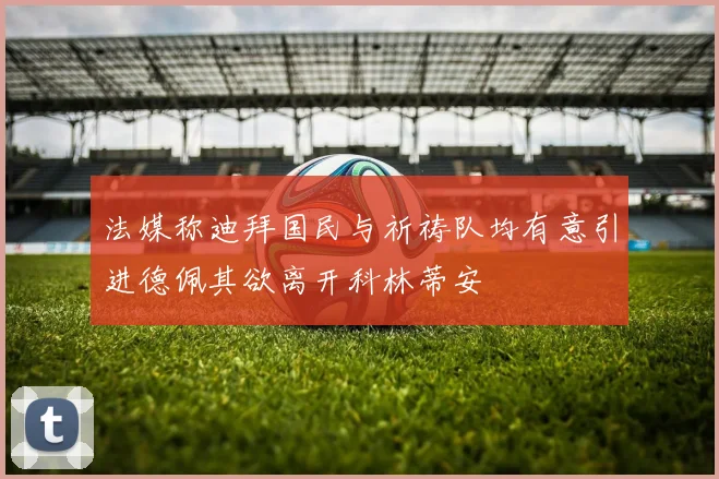 法媒称迪拜国民与祈祷队均有意引进德佩其欲离开科林蒂安