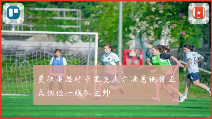 曼联高层对卡里克表示满意他将正式担任一线队主帅