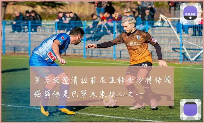 罗马诺澄清拉菲尼亚转会沙特传闻强调他是巴萨未来核心之一
