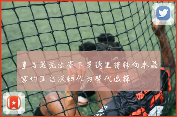 皇马若无法签下罗德里将转向水晶宫的亚当沃顿作为替代选择