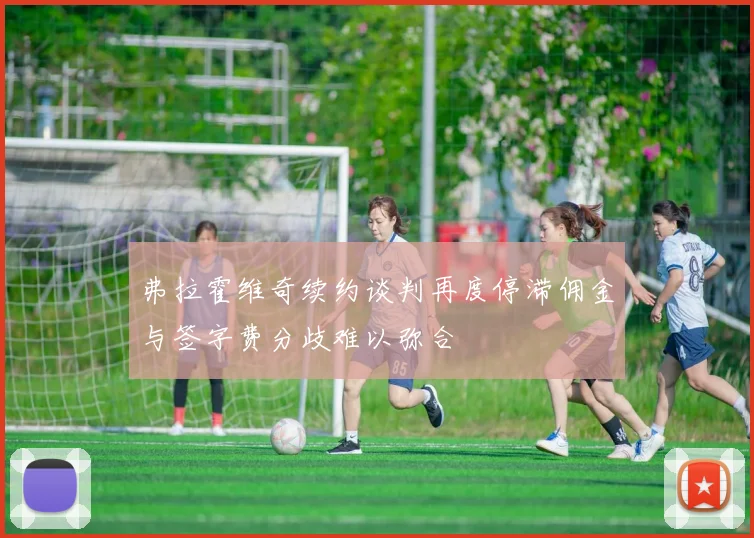 弗拉霍维奇续约谈判再度停滞佣金与签字费分歧难以弥合