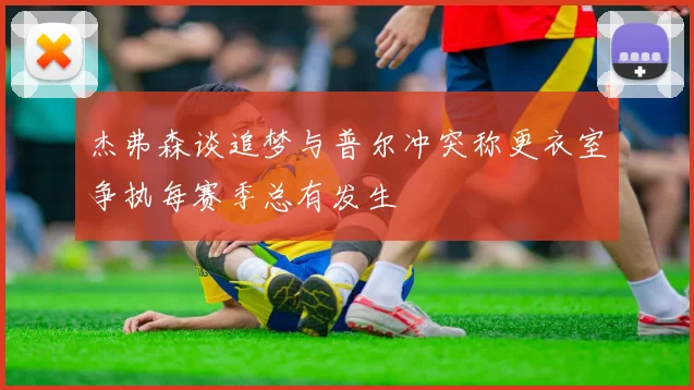 杰弗森谈追梦与普尔冲突称更衣室争执每赛季总有发生