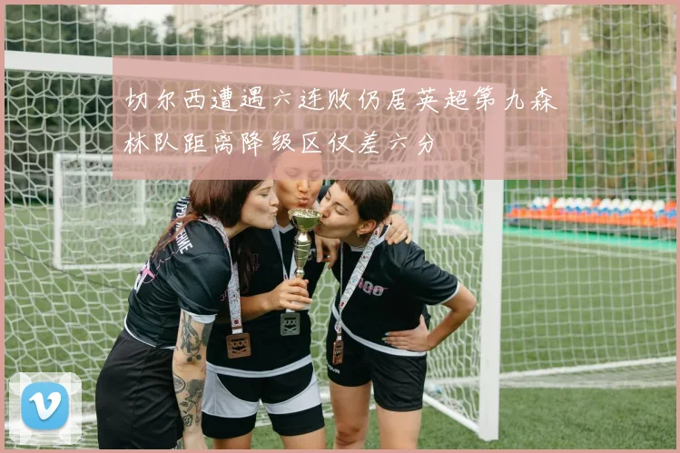 切尔西遭遇六连败仍居英超第九森林队距离降级区仅差六分