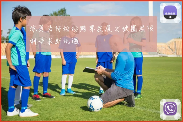 球员为何纷纷跨界发展打破圈层限制寻求新机遇
