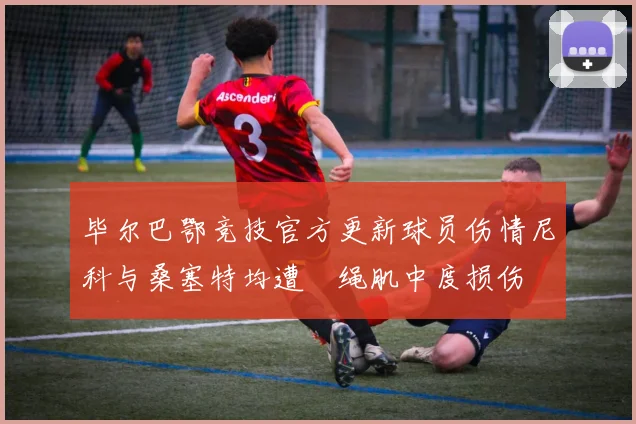 毕尔巴鄂竞技官方更新球员伤情尼科与桑塞特均遭腘绳肌中度损伤