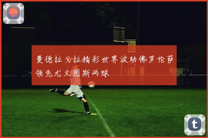 曼德拉戈拉精彩世界波助佛罗伦萨领先尤文图斯两球