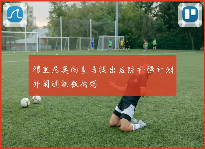 穆里尼奥向皇马提出后防补强计划并阐述执教构想