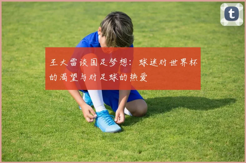 王大雷谈国足梦想：球迷对世界杯的渴望与对足球的热爱