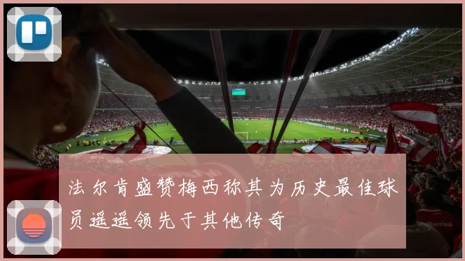法尔肯盛赞梅西称其为历史最佳球员遥遥领先于其他传奇