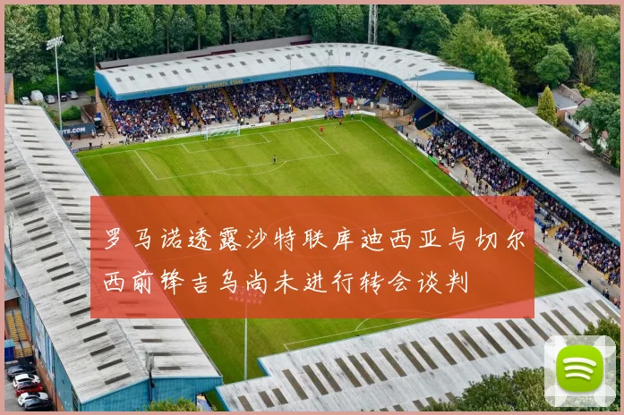 罗马诺透露沙特联库迪西亚与切尔西前锋吉乌尚未进行转会谈判