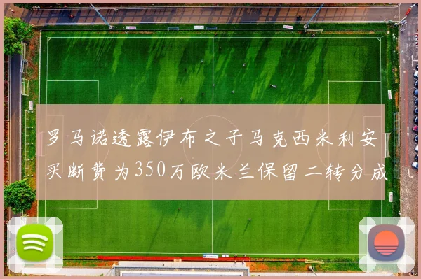 罗马诺透露伊布之子马克西米利安买断费为350万欧米兰保留二转分成