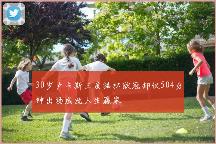 30岁卢卡斯三度捧杯欧冠却仅504分钟出场成就人生赢家