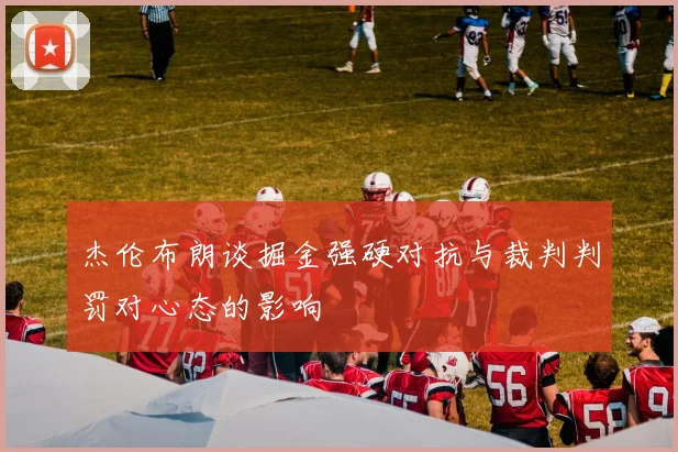 杰伦布朗谈掘金强硬对抗与裁判判罚对心态的影响