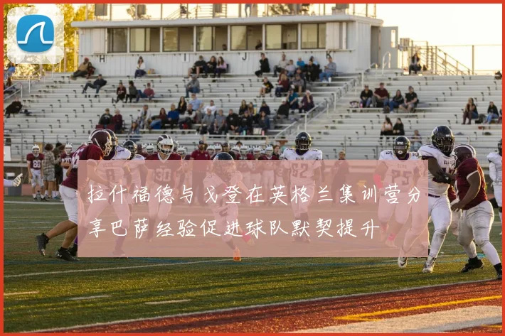 拉什福德与戈登在英格兰集训营分享巴萨经验促进球队默契提升