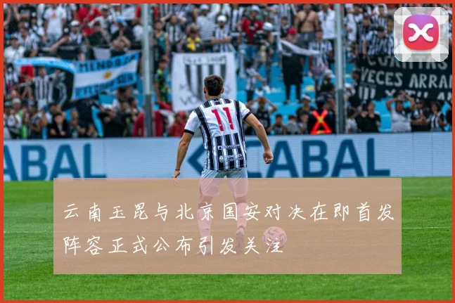 云南玉昆与北京国安对决在即首发阵容正式公布引发关注