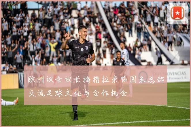 欧洲议会议长梅措拉亲临国米总部交流足球文化与合作机会