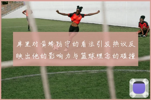 库里对黄蜂防守的看法引发热议反映出他的影响力与篮球理念的碰撞