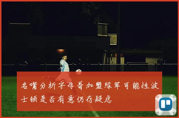名嘴分析字母哥加盟绿军可能性波士顿是否有意仍存疑虑