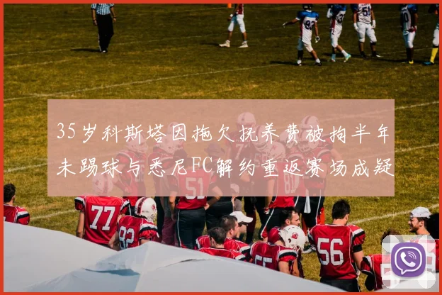 35岁科斯塔因拖欠抚养费被拘半年未踢球与悉尼FC解约重返赛场成疑