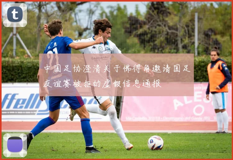 中国足协澄清关于佛得角邀请国足友谊赛被拒的虚假信息通报